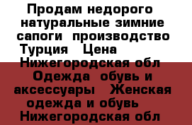 Продам недорого, натуральные зимние сапоги, производство Турция › Цена ­ 3 000 - Нижегородская обл. Одежда, обувь и аксессуары » Женская одежда и обувь   . Нижегородская обл.